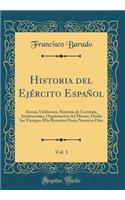 Historia del Ejï¿½rcito Espaï¿½ol, Vol. 1: Armas, Uniformes, Sistemas de Combate, Instituciones, Organizaciï¿½n del Mismo, Desde Los Tiempos Mï¿½s Remotos Hasta Nuestros Dï¿½as (Classic Reprint)