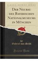 Der Neubau Des Bayerischen Nationalmuseums in MÃ¼nchen (Classic Reprint)
