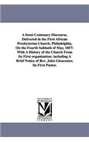 A Semi-Centenary Discourse, Delivered in the First African Presbyterian Church, Philadelphia, On the Fourth Sabbath of May, 1857: With A History of the Church From Its First organization: including A Brief Notice of Rev. John Gloucester, Its First Pastor.