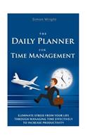 The Daily Planner For Time Management: Eliminate Stress From Your Life Through Managing Time Effectively To Increase Productivity