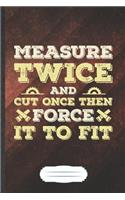 Measure Twice and Cut Once Then Force It to Fit: Funny Carpenter Woodworking Blank Lined Notebook Journal For Handyman Father, Inspirational Saying Unique Special Birthday Gift Cute 6x9 110 Pages