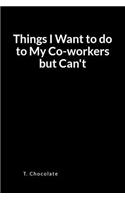 Things I Want to Do to My Co-Workers But Can't: A Blank Lined Writing Journal and Notebook
