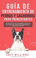 Guía de Entrenamiento de Perros y Cachorros Para Principiantes: La Mejor Guía Paso a Paso de Entrenamiento de Perros para Niños y Adultos: Incluye el entrenamiento para ir al baño, 101 Trucos para Perros, Elimina