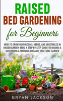 Raised Bed Gardening for Beginners: How to Grow Mushrooms, Herbs, and Vegetables in Raised Garden Beds. A Step by Step Guide to Making a Sustaining a Thriving Organic Vegetable Garden.