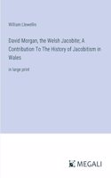 David Morgan, the Welsh Jacobite; A Contribution To The History of Jacobitism in Wales: in large print