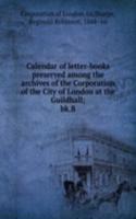 Calendar of letter-books preserved among the archives of the Corporation of the City of London at the Guildhall;