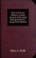 How to Win our Workers, A Short Account of the Leeds Sewing School for . (Large Print Edition)
