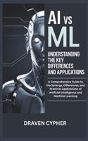 AI vs ML: Understanding the Key Differences and Applications: A Comprehensive Guide to the Synergy, Differences, and Practical Applications of Artificial Inte