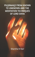 Pilgrimage from Known to Unknown and the Meditation Techniques of Lord Shiva