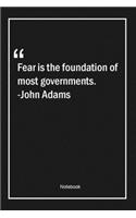 Fear is the foundation of most governments. -John Adams