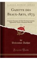 Gazette Des Beaux-Arts, 1873, Vol. 8: Courrier Europï¿½en de l'Art Et de la Curiositï¿½; Quinziï¿½me Annï¿½e, Deuxiï¿½me Pï¿½riode (Classic Reprint)