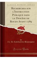 Recherches Sur l'Instruction Publique Dans Le Diocèse de Rouen Avant 1789, Vol. 1 (Classic Reprint)