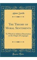 The Theory of Moral Sentiments: To Which Is Added a Dissertation on the Origin of Languages (Classic Reprint)