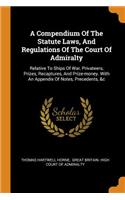 A Compendium Of The Statute Laws, And Regulations Of The Court Of Admiralty