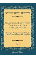 Compendiosae Institutiones Theologicæ, Ad Usum Seminarii Tolosani, Vol. 1: Theologiæ Prolegomena, De Fide, De Deo Et Ejus Attributis, De Religione (Classic Reprint)