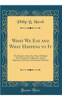 What We Eat and What Happens to It: The Results of the First Direct Method Ever Devised to Follow the Actual Digestion of Food in the Human Stomach (Classic Reprint): The Results of the First Direct Method Ever Devised to Follow the Actual Digestion of Food in the Human Stomach (Classic Reprint)