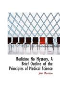 Medicine No Mystery, a Brief Outline of the Principles of Medical Science