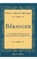 Béranger: Two Hundred of His Lyrical Poems; Done Into English Verse (Classic Reprint)