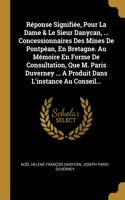 Réponse Signifiée, Pour La Dame & Le Sieur Danycan, ... Concessionnaires Des Mines De Pontpéan, En Bretagne. Au Mémoire En Forme De Consultation, Que M. Paris Duverney ... A Produit Dans L'instance Au Conseil...