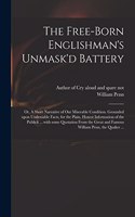 The Free-born Englishman's Unmask'd Battery; or, A Short Narrative of Our Miserable Condition. Grounded Upon Undeniable Facts, for the Plain, Honest Information of the Publick ... With Some Quotation From the Great and Famous William Penn, the Quak