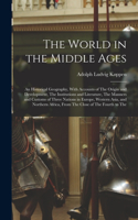 World in the Middle Ages: An Historical Geography, With Accounts of The Origin and Development, The Institutions and Literature, The Manners and Customs of Three Nations in E