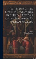 History of the Life and Adventures, and Heroic Actions, of the Renowned Sir William Wallace