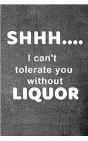 Shhh.... I can't tolerate you without liquor
