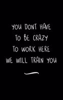 You Dont Have To Be Crazy To Work Here We Will Train You: Funny Office Notebook/Journal For Women/Men/Coworkers/Boss/Business Woman/Funny office work desk humor/ Stress Relief Anger Management Journal(6x9 i