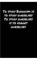 To Study Buddhism Is To Study Ourselves To Study Ourselves Is To Forget Ourselves