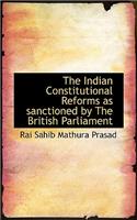 The Indian Constitutional Reforms as Sanctioned by the British Parliament