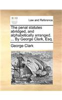 The Penal Statutes Abridged, and Alphabetically Arranged. ... by George Clark, Esq.