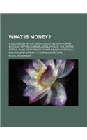 What Is Money?; A Discussion of the Silver Question, with a Brief Account of the Coinage Legislation of the United States. Some Criticism of "Coin's Financial School," and Suggestions as to Currence Reform: (English)