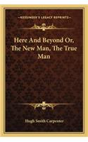 Here And Beyond Or, The New Man, The True Man