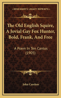 The Old English Squire, A Jovial Gay Fox Hunter, Bold, Frank, And Free: A Poem In Ten Cantos (1905)