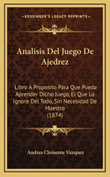 Analisis Del Juego De Ajedrez: Libro A Proposito Para Que Pueda Aprender Dicho Juego, El Que Lo Ignore Del Todo, Sin Necesidad De Maestro (1874)