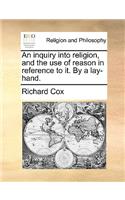 An Inquiry Into Religion, and the Use of Reason in Reference to It. by a Lay-Hand.
