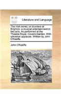 The Irish Mimic; Or Blunders at Brighton: A Musical Entertainment in Two Acts. as Performed at the Theatre-Royal, Covent-Garden. with Universal Applause. Written by John O'Keeffe.