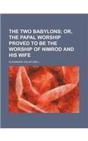 The Two Babylons; Or, the Papal Worship Proved to Be the Worship of Nimrod and His Wife