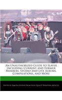 An Unauthorized Guide to Slayer Including Current and Former Members, Studio and Live Albums, Compilations, and More