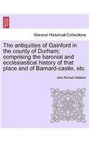 Antiquities of Gainford in the County of Durham; Comprising the Baronial and Ecclesiastical History of That Place and of Barnard-Castle, Etc.