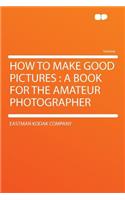 How to Make Good Pictures: A Book for the Amateur Photographer