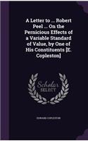 Letter to ... Robert Peel ... On the Pernicious Effects of a Variable Standard of Value, by One of His Constituents [E. Copleston]