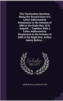 Vaccination Question, Being the Second Issue of a Letter Addressed by Permission in the Autumn of 1894 to the Right Hon. H.H. Asquith ... Together With a Letter Addressed by Permission in the Autumn of 1895 to the Right Hon. Arthur James Balfour ..