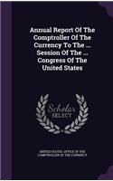 Annual Report Of The Comptroller Of The Currency To The ... Session Of The ... Congress Of The United States: (English)