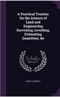 A Practical Treatise On the Science of Land and Engineering Surveying, Levelling, Estimating Quantities, &e