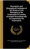 Descriptive and Biographical Catalogue of the Works of Arts Belonging to the Corporation of London; Arranged Chronologically as Acquired by the Corporation