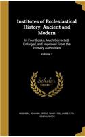 Institutes of Ecclesiastical History, Ancient and Modern: In Four Books, Much Corrected, Enlarged, and Improved from the Primary Authorities; Volume 1