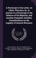 A Postscript to the Letter, on Libels, Warrants, &c. in Answer to a Postscript in the Defence of the Majority, and Another Pamphlet, Entitled, Considerations on the Legality of General Warrants