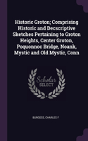 Historic Groton; Comprising Historic and Decscriptive Sketches Pertaining to Groton Heights, Center Groton, Poquonnoc Bridge, Noank, Mystic and Old Mystic, Conn