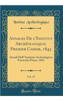 Annales de l'Institut ArchÃ©ologique; Premier Cahier, 1843, Vol. 15: Annali Dell' Instituto Archeologico; Fascicolo Primo, 1843 (Classic Reprint)
